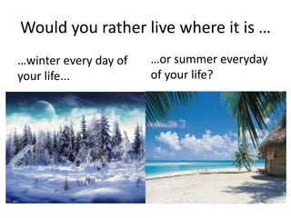 Would you rather live where it is …
…winter every day of
your life...
…or summer everyday
of your life?
 