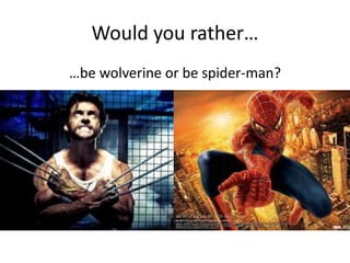 Would you rather…
…be wolverine or be spider-man?
 
