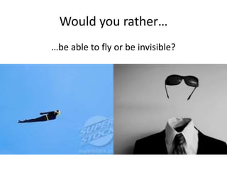 Would you rather…
…be able to fly or be invisible?
 