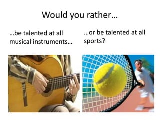 Would you rather…
…be talented at all
musical instruments…
…or be talented at all
sports?
 