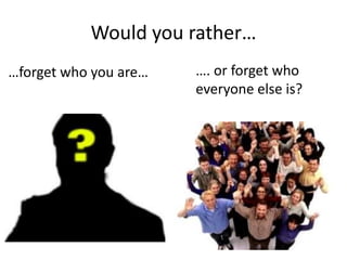Would you rather…
…forget who you are… …. or forget who
everyone else is?
 