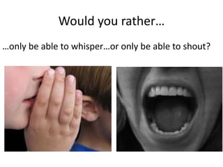 Would you rather…
…only be able to whisper…or only be able to shout?
 