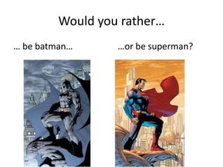 Would you rather…
… be batman… …or be superman?
 