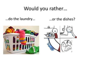 Would you rather…
…do the laundry… …or the dishes?
 