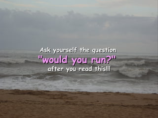 Ask yourself the question   &quot;would you run?&quot;  after you read this!!! 