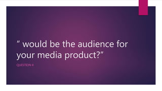 “ would be the audience for
your media product?”
QUESTION 4
 