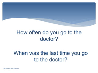 How often do you go to the
doctor?
When was the last time you go
to the doctor?
Luis Roberto Ortiz Guerrero
 