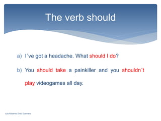 a) I´ve got a headache. What should I do?
b) You should take a painkiller and you shouldn´t
play videogames all day.
The verb should
Luis Roberto Ortiz Guerrero
 