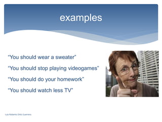 “You should wear a sweater”
“You should stop playing videogames”
“You should do your homework”
“You should watch less TV”
examples
Luis Roberto Ortiz Guerrero
 