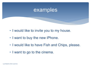 • I would like to invite you to my house.
• I want to buy the new iPhone.
• I would like to have Fish and Chips, please.
• I want to go to the cinema.
examples
Luis Roberto Ortiz Guerrero
 