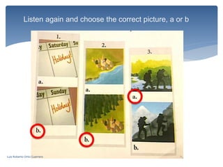 Listen again and choose the correct picture, a or b
Luis Roberto Ortiz Guerrero
 