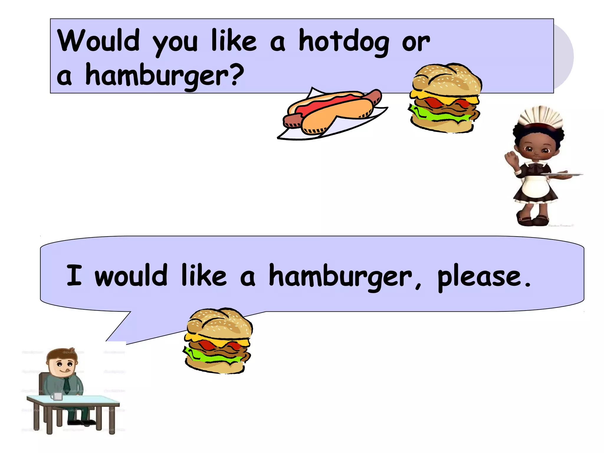 Would you like a hotdog or
a hamburger?
I would like a hamburger, please.
 