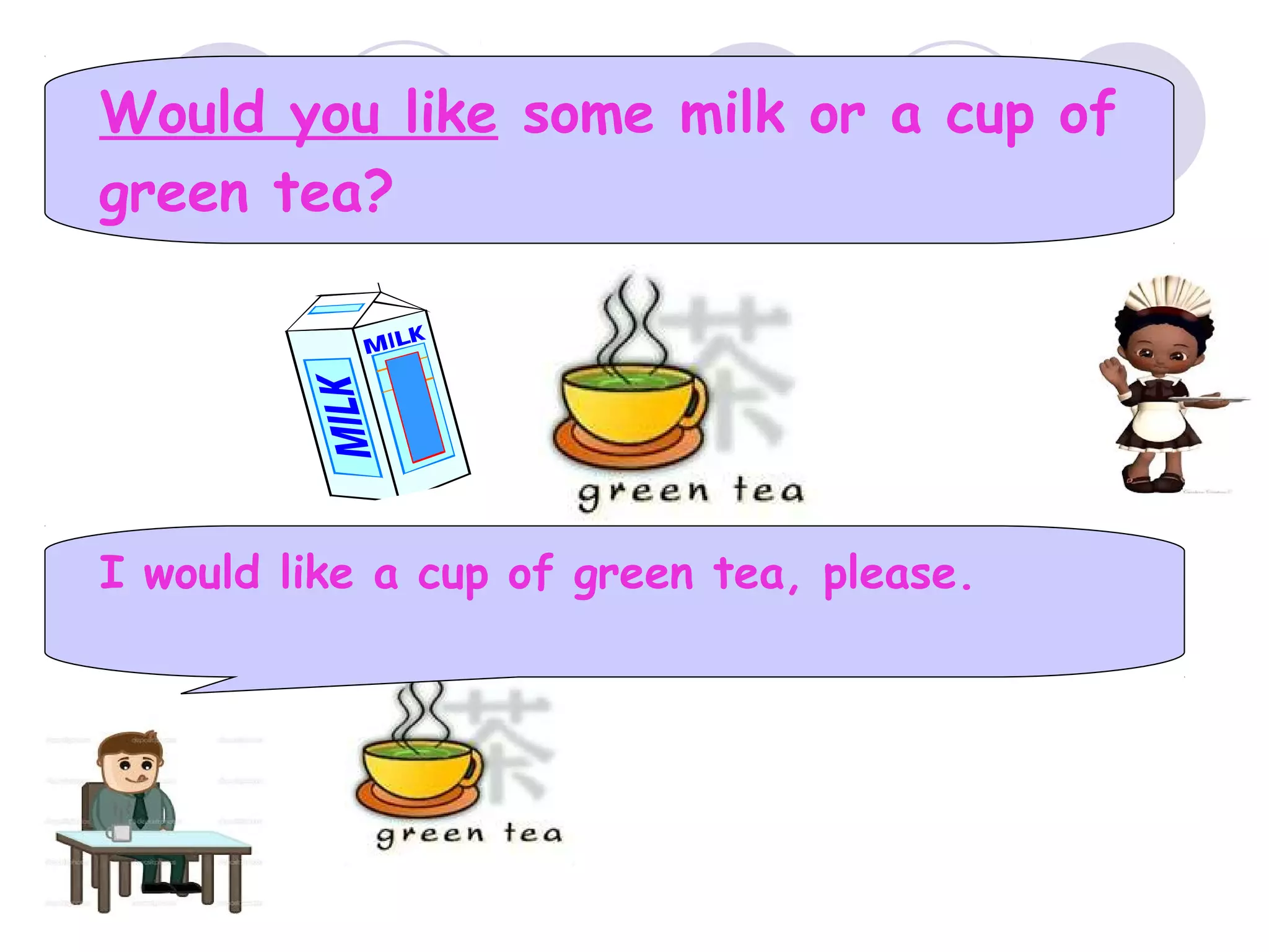 Would you like some milk or a cup of
green tea?
I would like a cup of green tea, please.
 