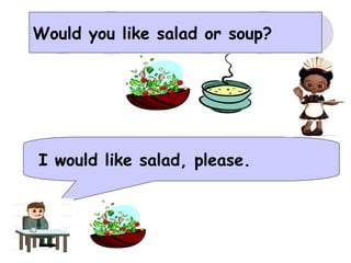 Would you like salad or soup?
I would like salad, please.
 