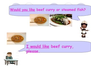 Would you like beef curry or steamed fish?
I would like beef curry,
please.
 