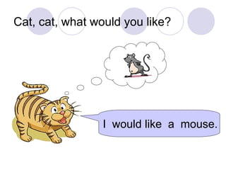 Cat, cat, what would you like?
I would like a mouse.
 