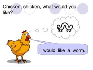 Chicken, chicken, what would you
like?
I would like a worm.
 