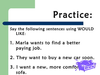Practice:
Say the following sentences using WOULD
LIKE:
1. Marla wants to find a better
paying job.
2. They want to buy a new car soon.
3. I want a new, more comfortable
sofa.
 