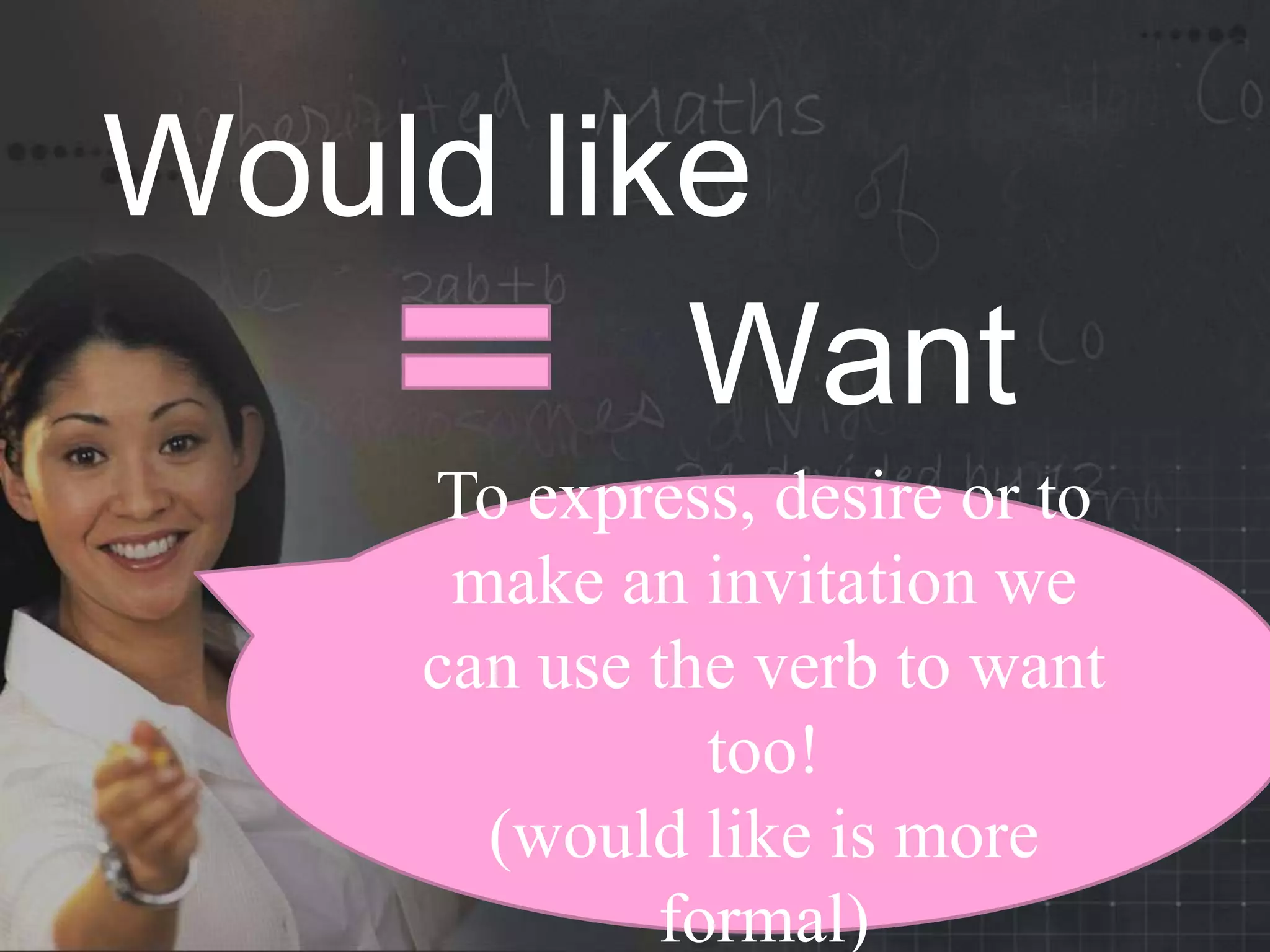 Would like
To express, desire or to
make an invitation we
can use the verb to want
too!
(would like is more
formal)
Want