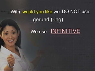 INFINITIVE
With
gerund (-ing)
would you like DO NOT usewe
We use