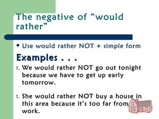 The negative of “would
rather”

 Use    would rather NOT + simple form
Examples . . .
1.   We would rather NOT go out tonight
     because we have to get up early
     tomorrow.

1.   She would rather NOT buy a house in
     this area because it’s too far from her
     work.
 