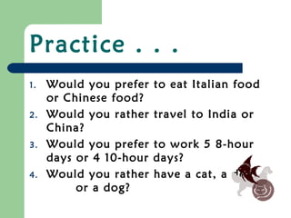 Practice . . .
1.   Would you prefer    to eat Italian food
     or Chinese food?
2.   Would you rather    travel to India or
     China?
3.   Would you prefer    to work 5 8-hour
     days or 4 10-hour   days?
4.   Would you rather    have a cat, a dog,
          or a dog?
 