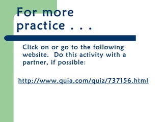 For more
practice . . .
 Click on or go to the following
 website. Do this activity with a
 partner, if possible:

http://www.quia.com/quiz/737156.html
 