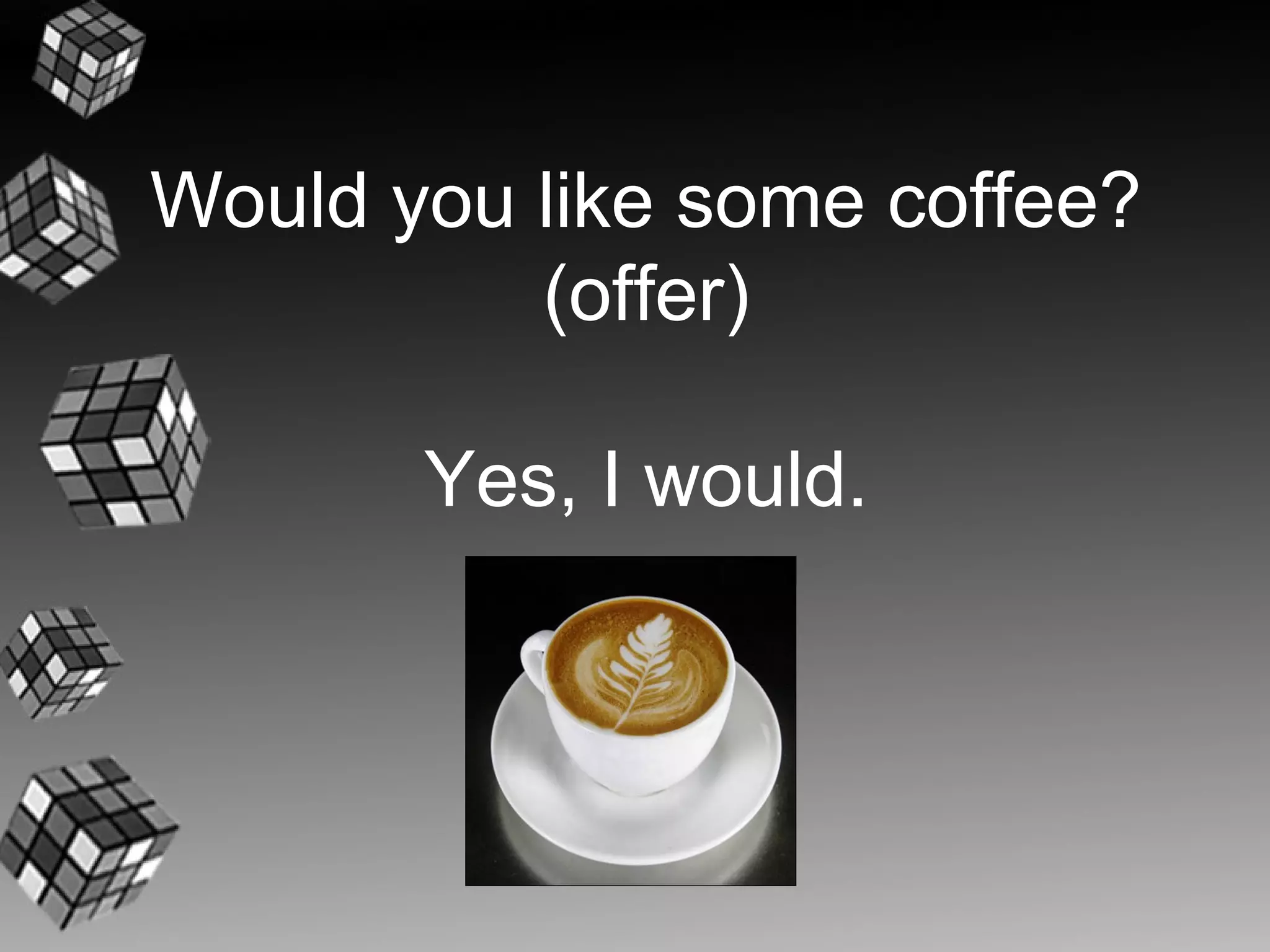 Would you like some coffee?
          (offer)

       Yes, I would.
 