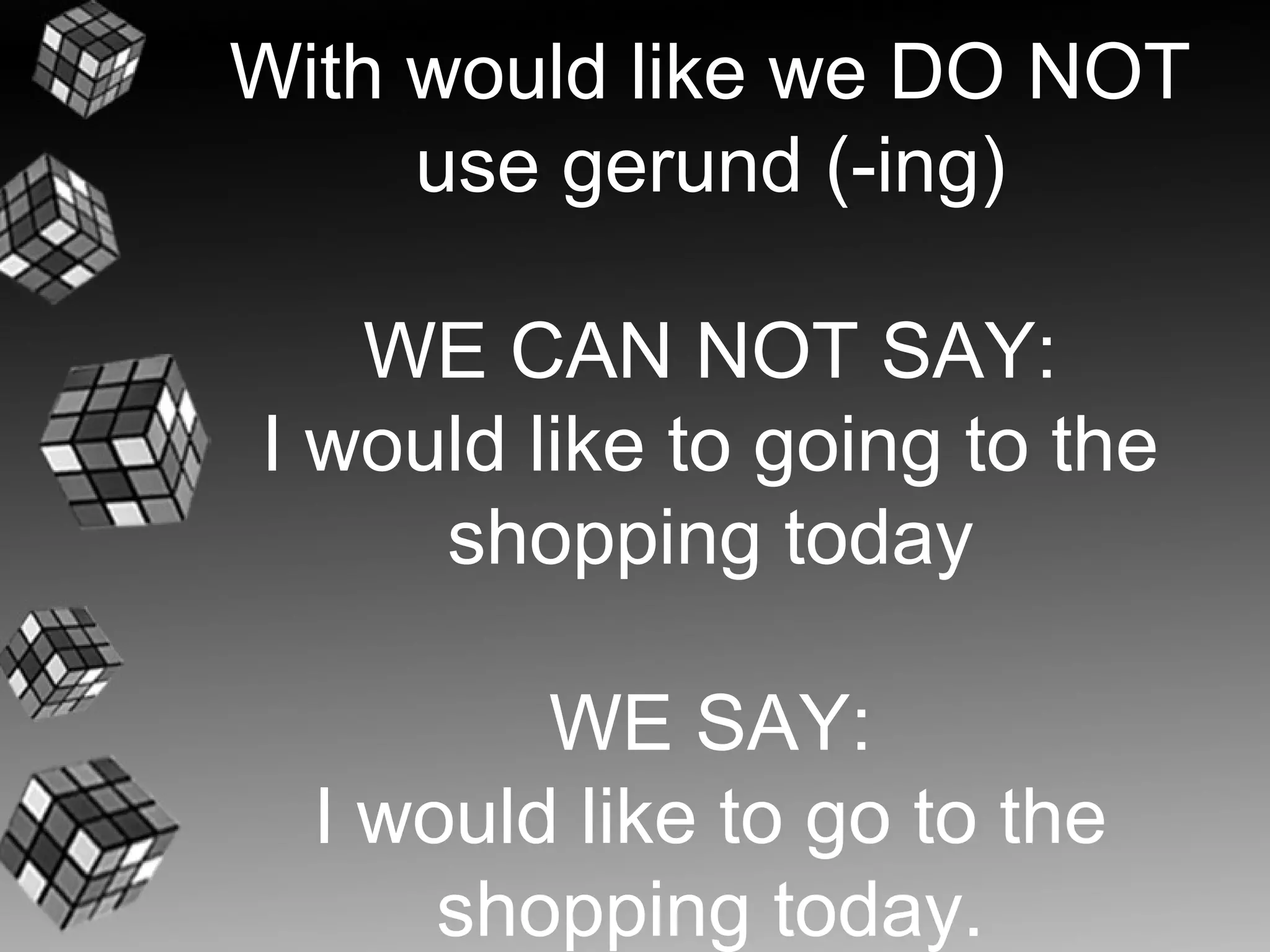With would like we DO NOT
     use gerund (-ing)

   WE CAN NOT SAY:
I would like to going to the
     shopping today

         WE SAY:
  I would like to go to the
      shopping today.
 