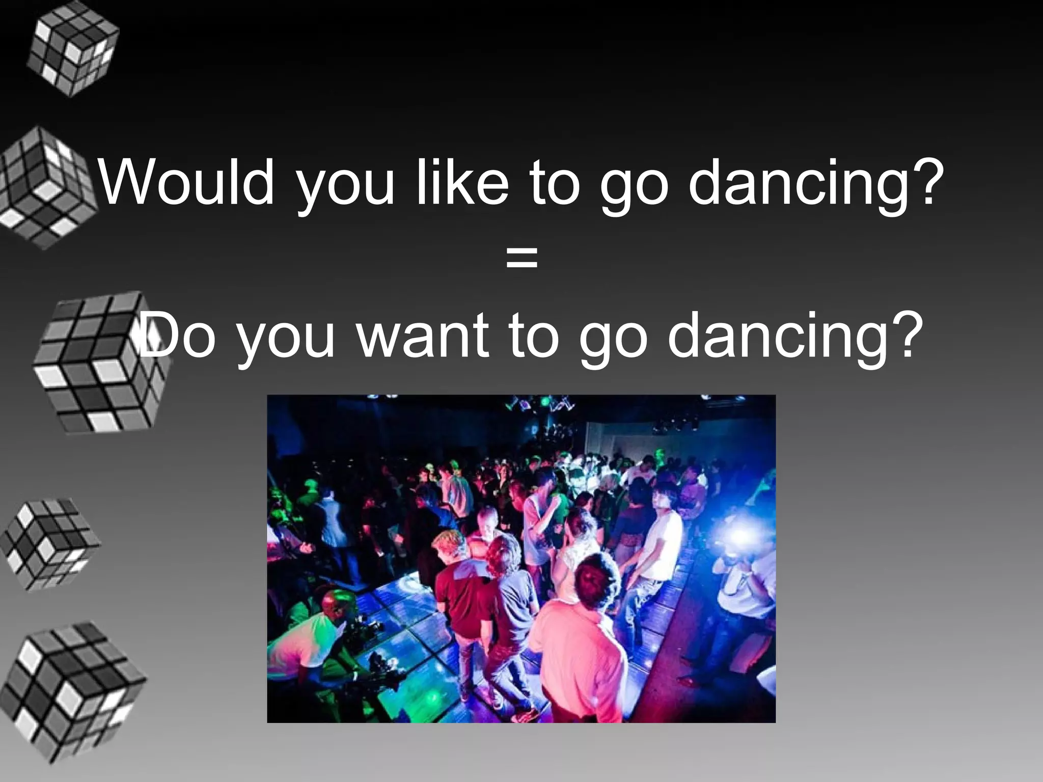 Would you like to go dancing?
              =
 Do you want to go dancing?
 
