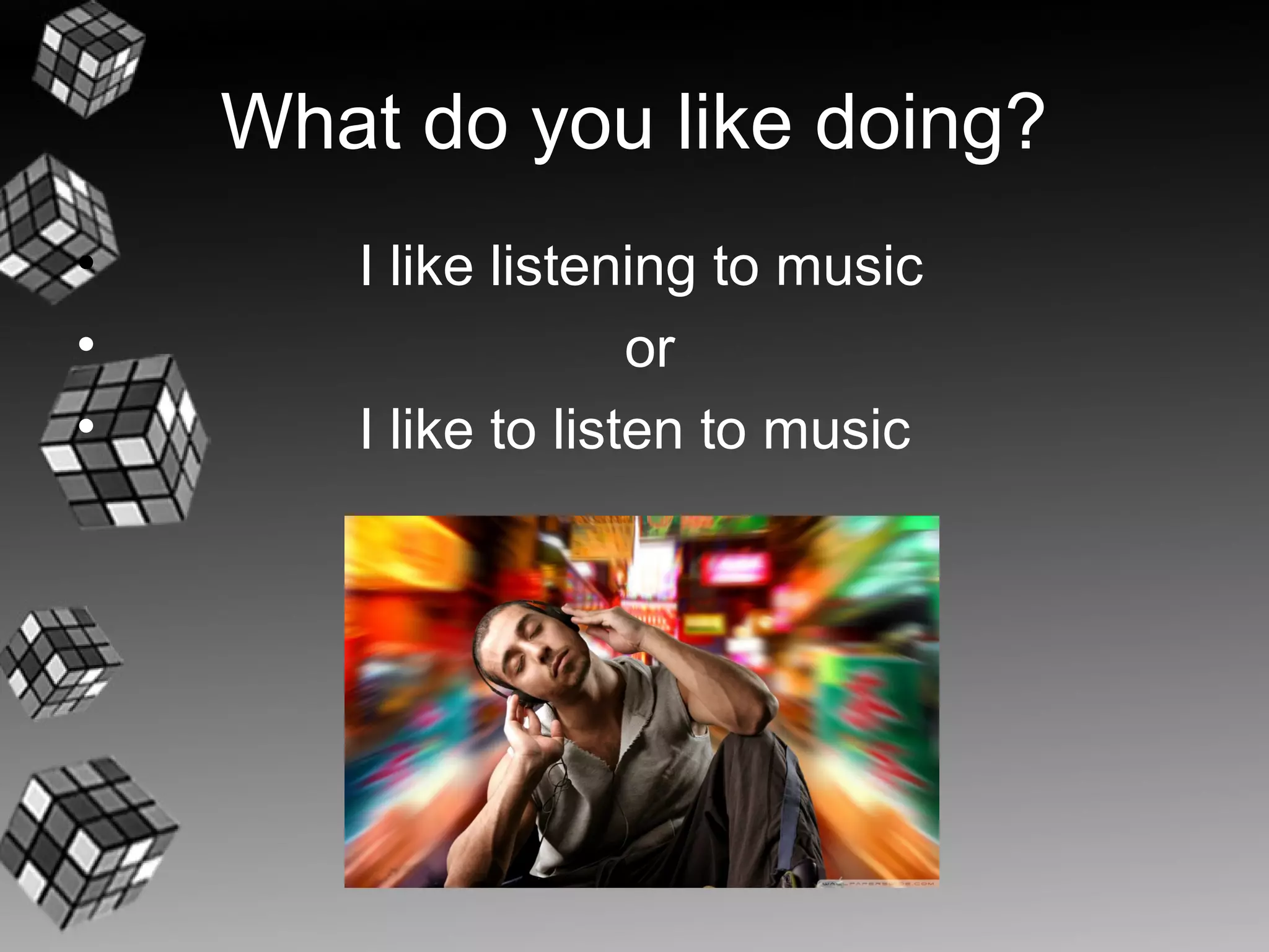 What do you like doing?
•      I like listening to music
•                    or
•      I like to listen to music
 