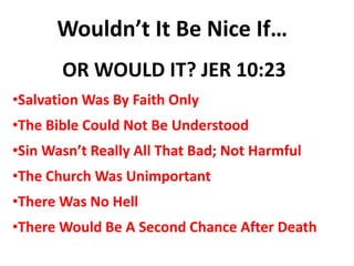 Wouldn’t It Be Nice If…
•Salvation Was By Faith Only
•The Bible Could Not Be Understood
•Sin Wasn’t Really All That Bad; Not Harmful
•The Church Was Unimportant
•There Was No Hell
•There Would Be A Second Chance After Death
OR WOULD IT? JER 10:23
 