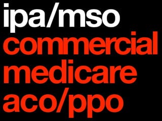 ipa/mso
commercial
medicare
aco/ppo
 