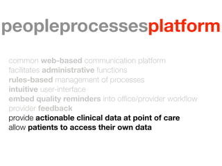 peopleprocessesplatform
common web-based communication platform
facilitates administrative functions
rules-based management of processes
intuitive user-interface
embed quality reminders into ofﬁce/provider workﬂow
provider feedback
provide actionable clinical data at point of care
allow patients to access their own data
 