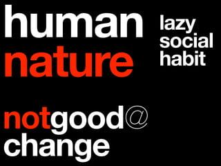 human      lazy
           social
nature     habit


notgood@
change
 