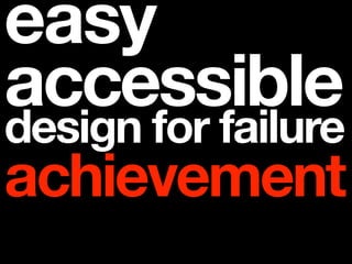 easy
accessible
design for failure
achievement
 