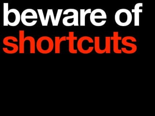 beware of
shortcuts
 