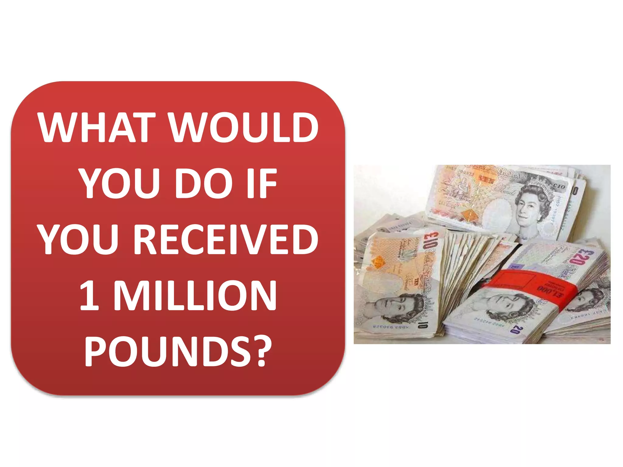 WHAT WOULD
YOU DO IF
YOU RECEIVED
1 MILLION
POUNDS?