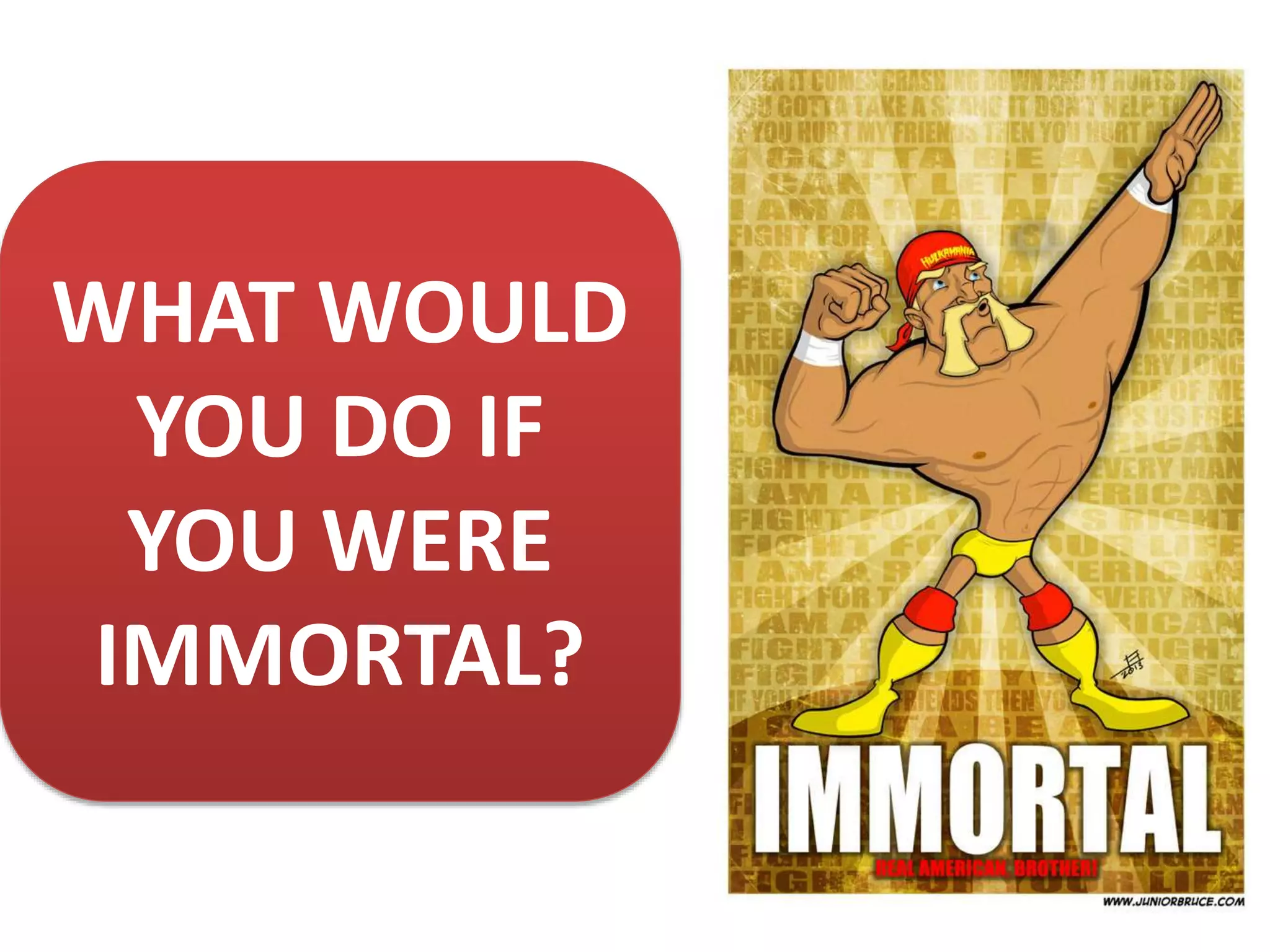 WHAT WOULD
YOU DO IF
YOU WERE
IMMORTAL?