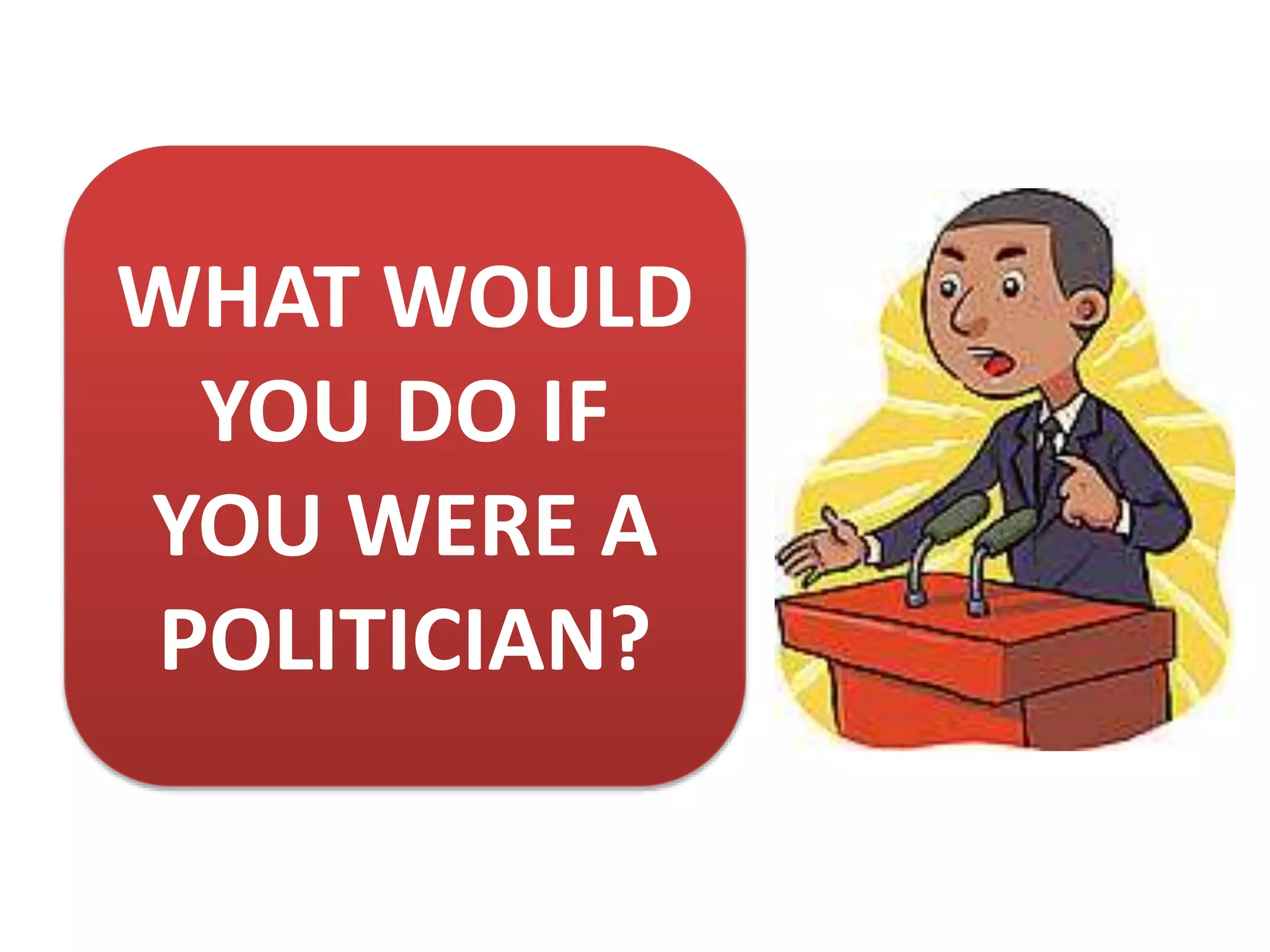WHAT WOULD
YOU DO IF
YOU WERE A
POLITICIAN?