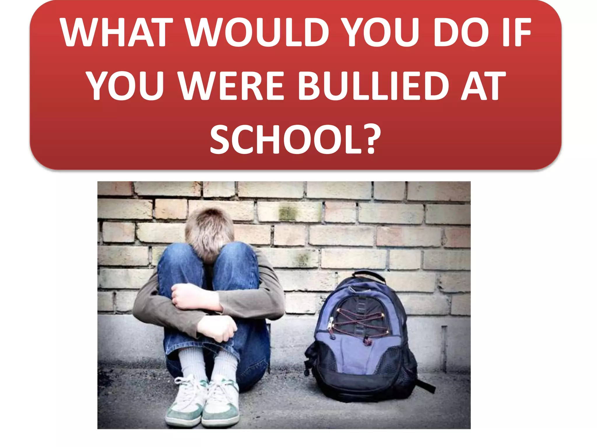 WHAT WOULD YOU DO IF
YOU WERE BULLIED AT
SCHOOL?