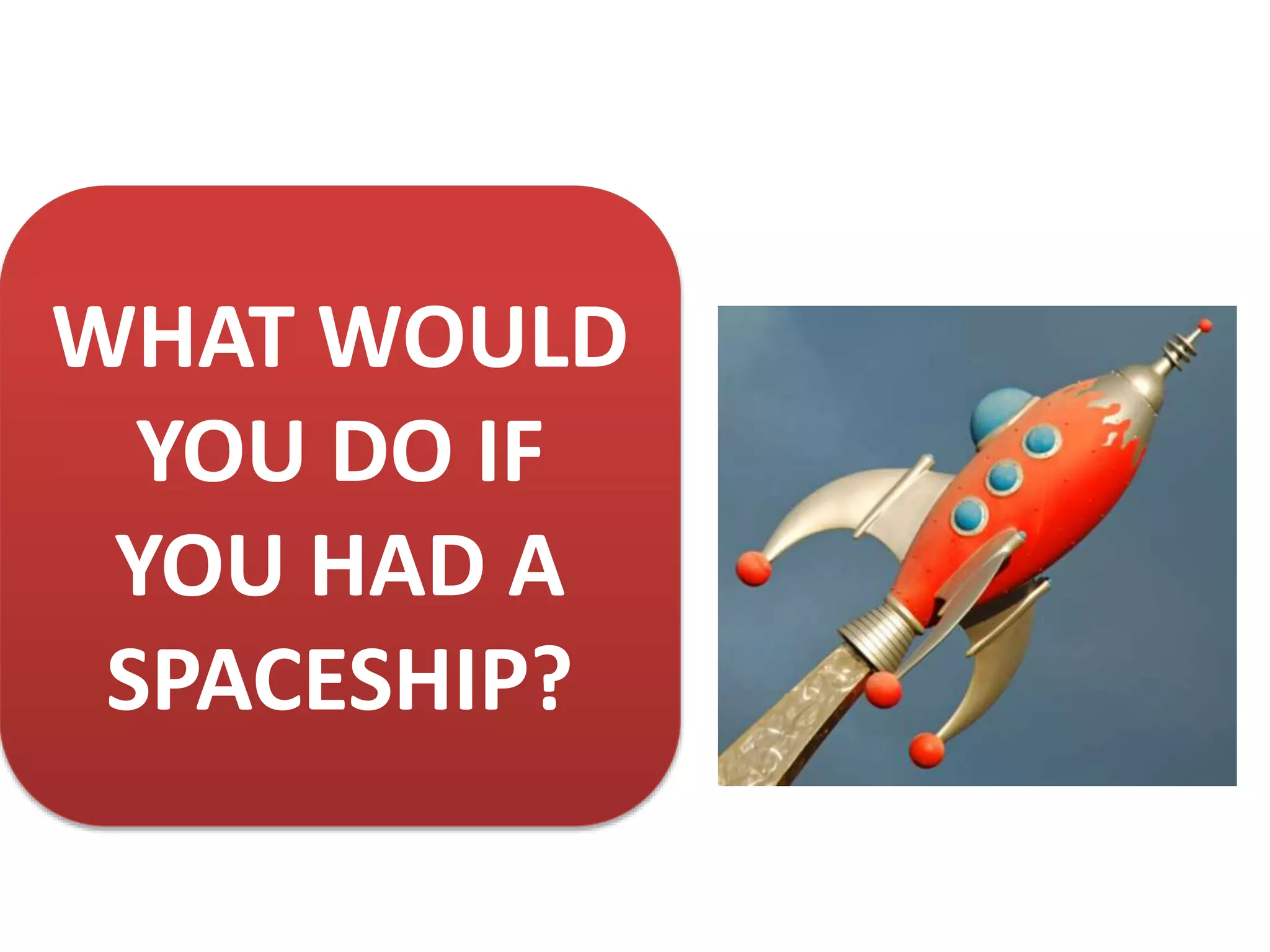 WHAT WOULD
YOU DO IF
YOU HAD A
SPACESHIP?