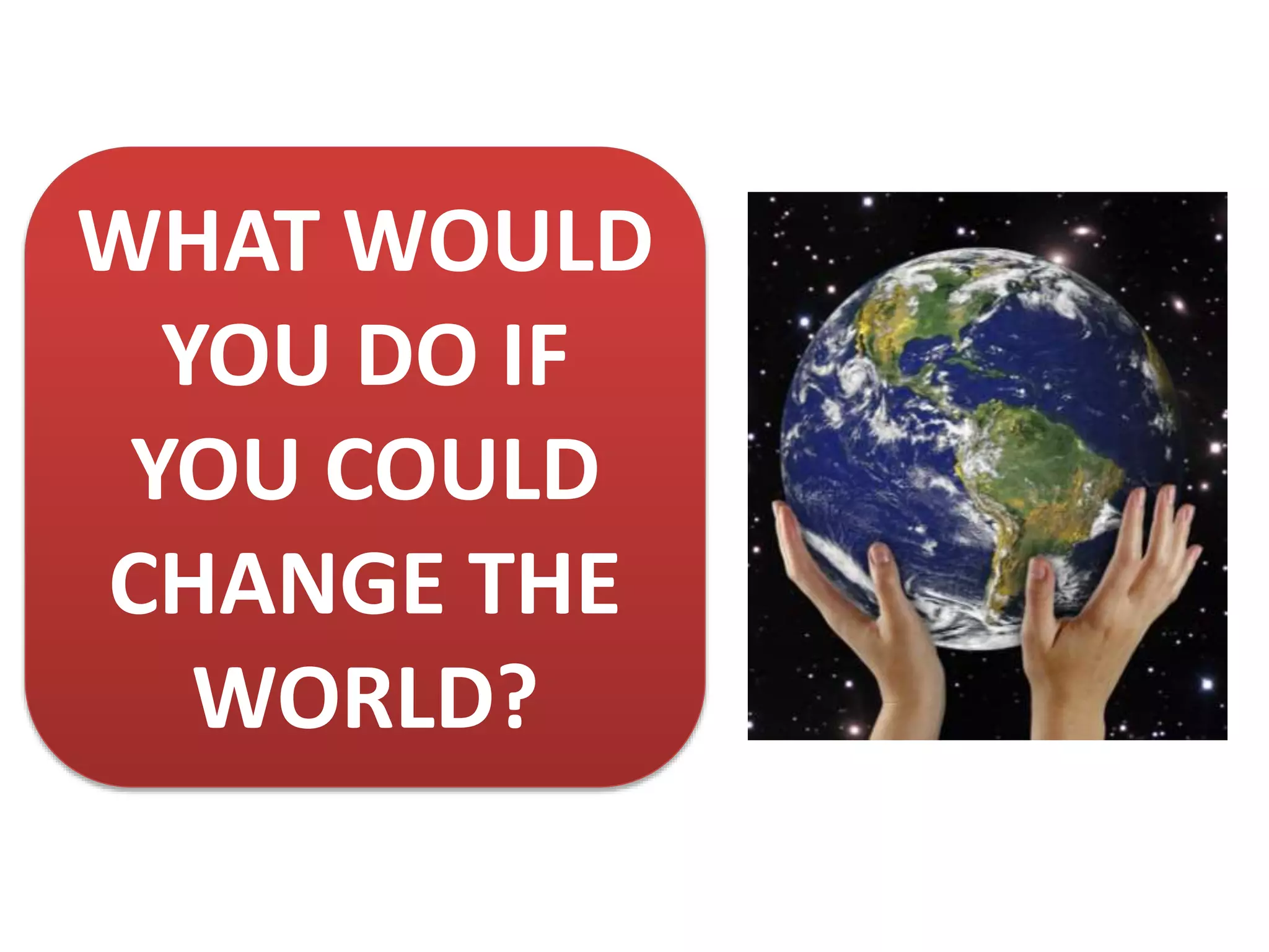 WHAT WOULD
YOU DO IF
YOU COULD
CHANGE THE
WORLD?