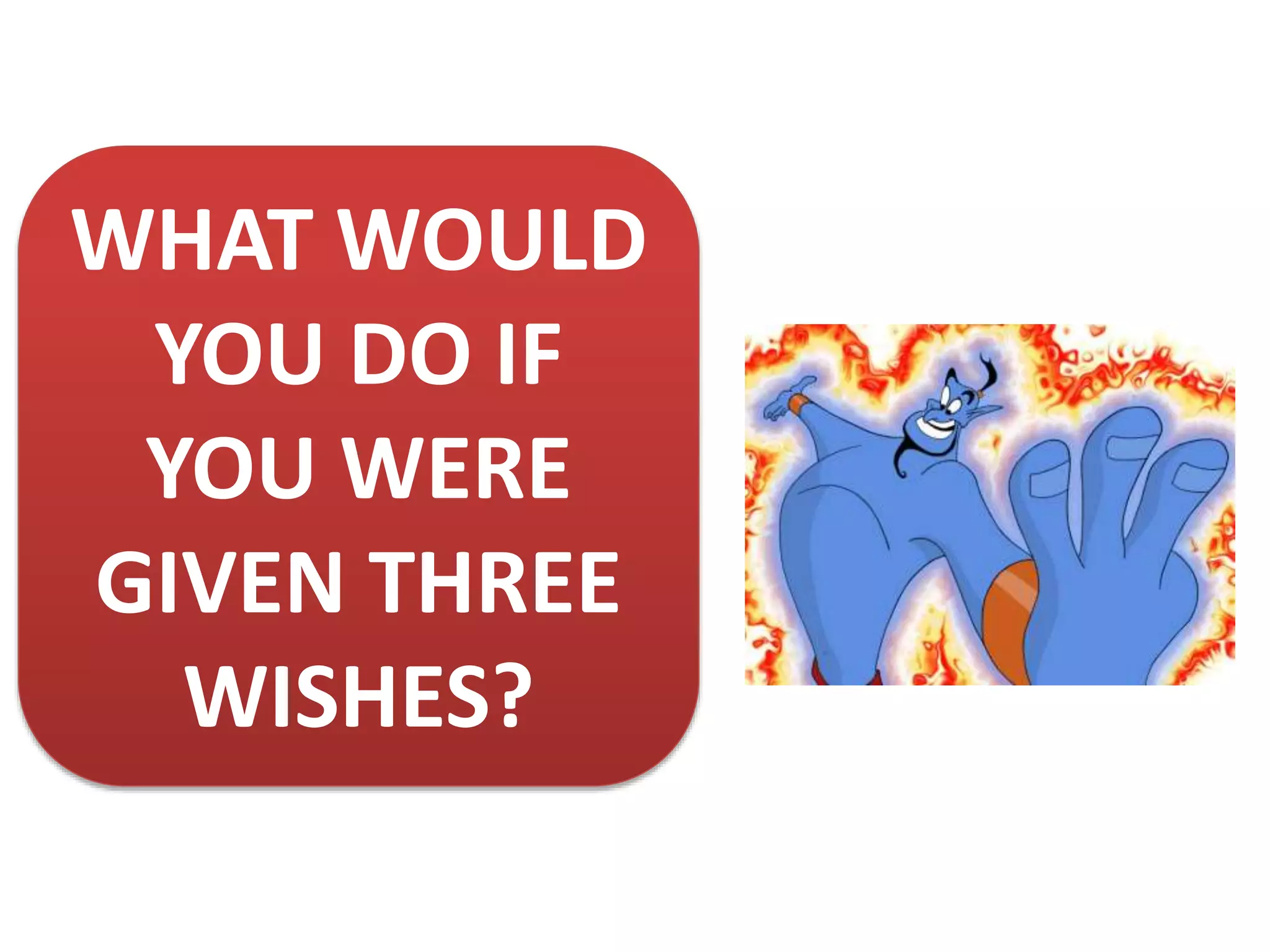 WHAT WOULD
YOU DO IF
YOU WERE
GIVEN THREE
WISHES?