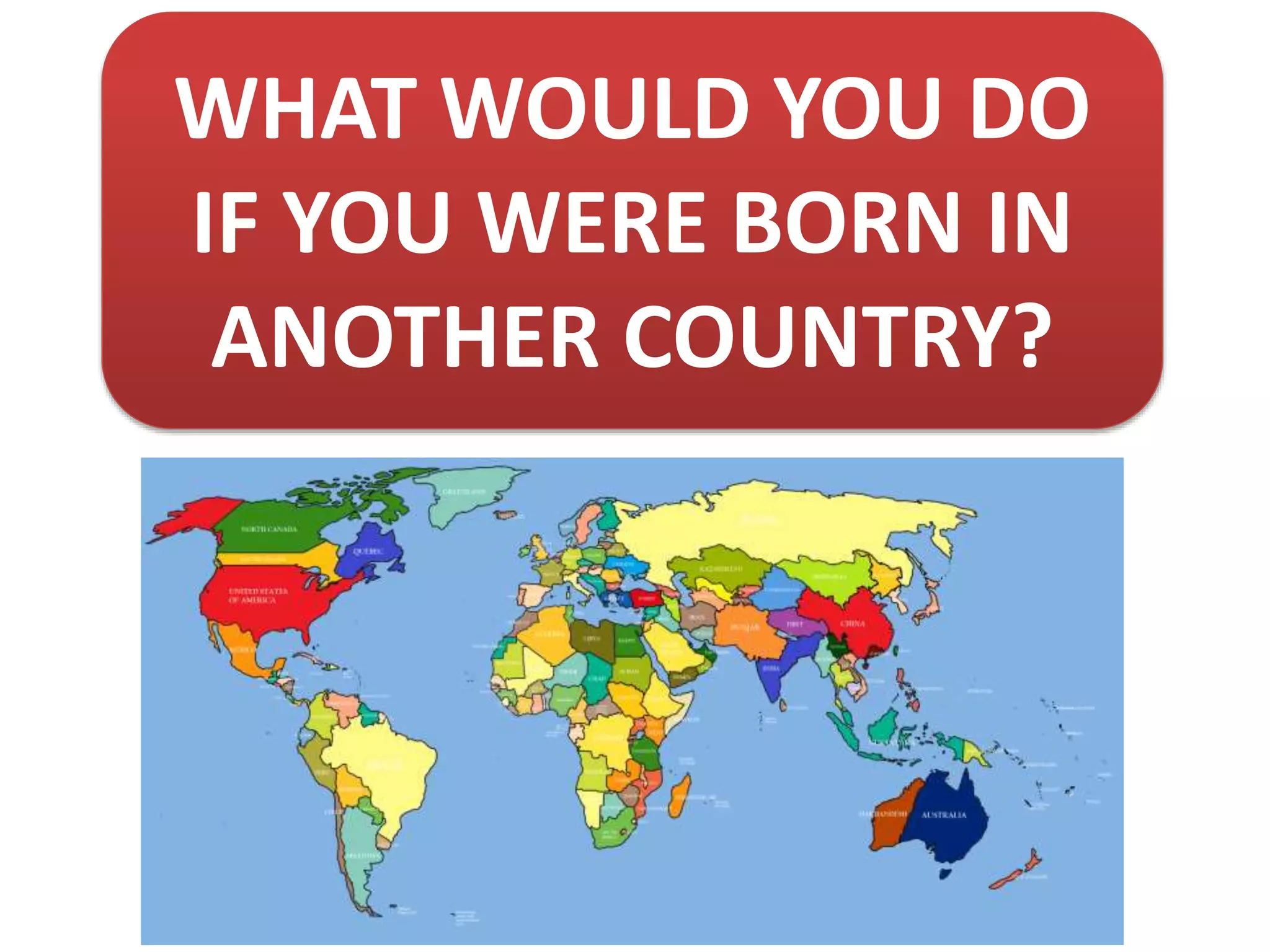WHAT WOULD YOU DO
IF YOU WERE BORN IN
ANOTHER COUNTRY?
