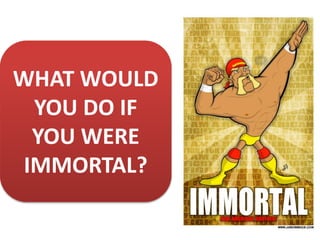 WHAT WOULD
YOU DO IF
YOU WERE
IMMORTAL?