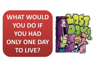 WHAT WOULD
YOU DO IF
YOU HAD
ONLY ONE DAY
TO LIVE?