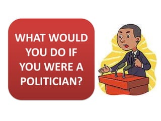 WHAT WOULD
YOU DO IF
YOU WERE A
POLITICIAN?