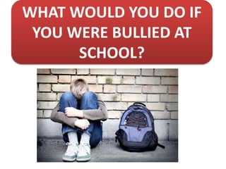 WHAT WOULD YOU DO IF
YOU WERE BULLIED AT
SCHOOL?
