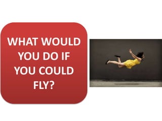 WHAT WOULD
YOU DO IF
YOU COULD
FLY?
